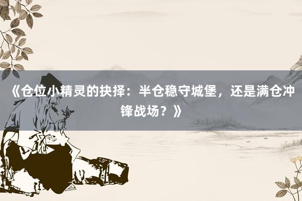 《仓位小精灵的抉择：半仓稳守城堡，还是满仓冲锋战场？》