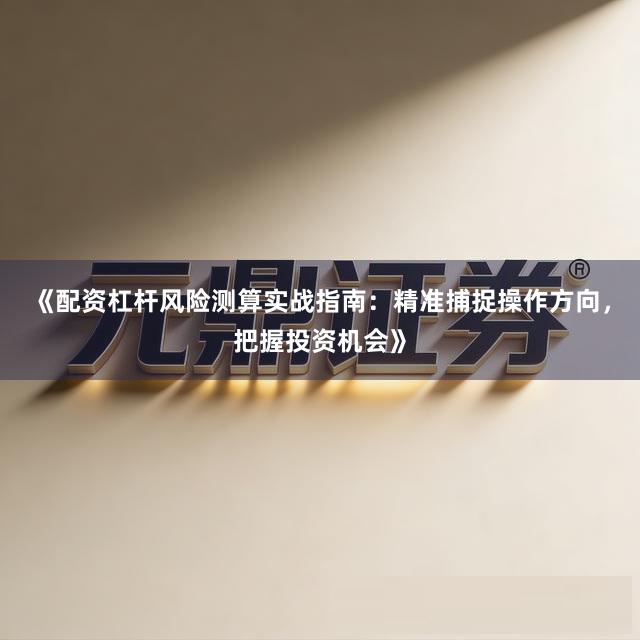 《配资杠杆风险测算实战指南：精准捕捉操作方向，把握投资机会》
