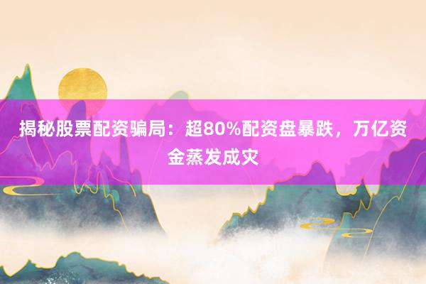 揭秘股票配资骗局：超80%配资盘暴跌，万亿资金蒸发成灾