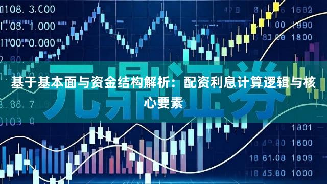 基于基本面与资金结构解析：配资利息计算逻辑与核心要素