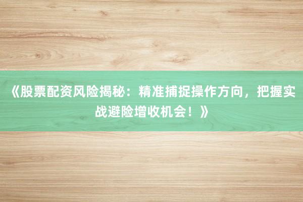 《股票配资风险揭秘：精准捕捉操作方向，把握实战避险增收机会！》