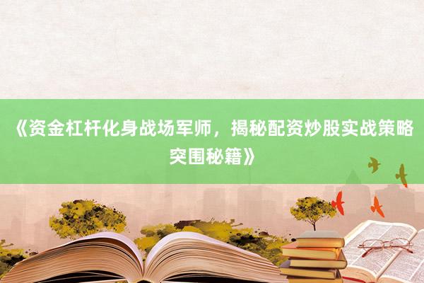 《资金杠杆化身战场军师，揭秘配资炒股实战策略突围秘籍》