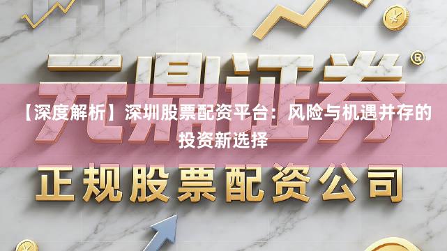 【深度解析】深圳股票配资平台：风险与机遇并存的投资新选择