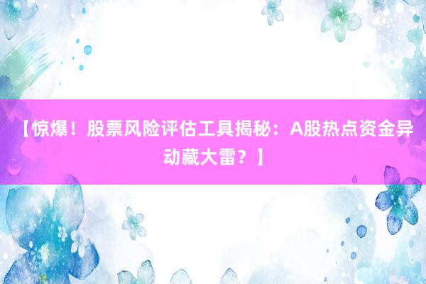 【惊爆！股票风险评估工具揭秘：A股热点资金异动藏大雷？】