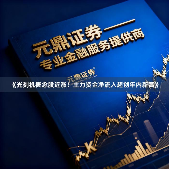《光刻机概念股近涨!主力资金净流入超创年内新高》