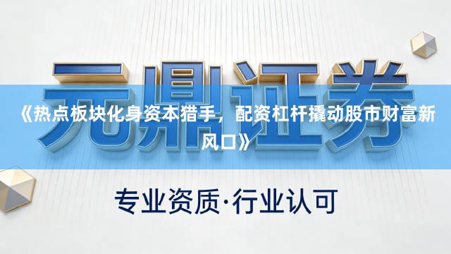 《热点板块化身资本猎手，配资杠杆撬动股市财富新风口》