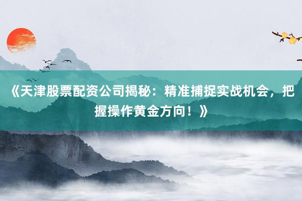 《天津股票配资公司揭秘：精准捕捉实战机会，把握操作黄金方向！》