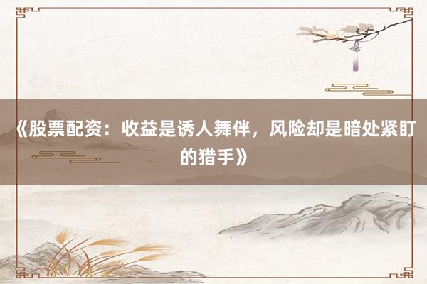 《股票配资：收益是诱人舞伴，风险却是暗处紧盯的猎手》