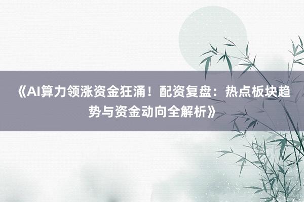 《AI算力领涨资金狂涌！配资复盘：热点板块趋势与资金动向全解析》