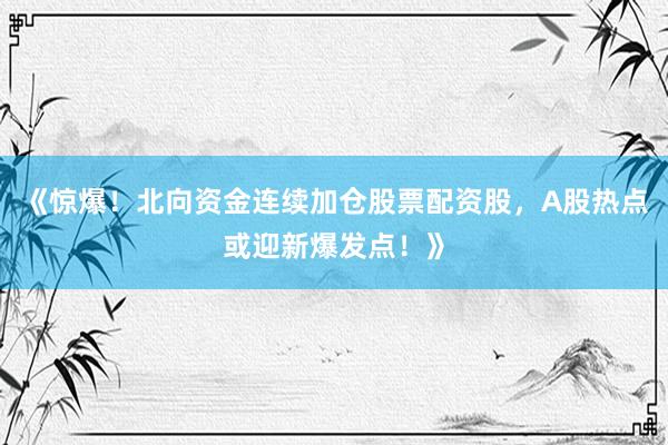 《惊爆！北向资金连续加仓股票配资股，A股热点或迎新爆发点！》