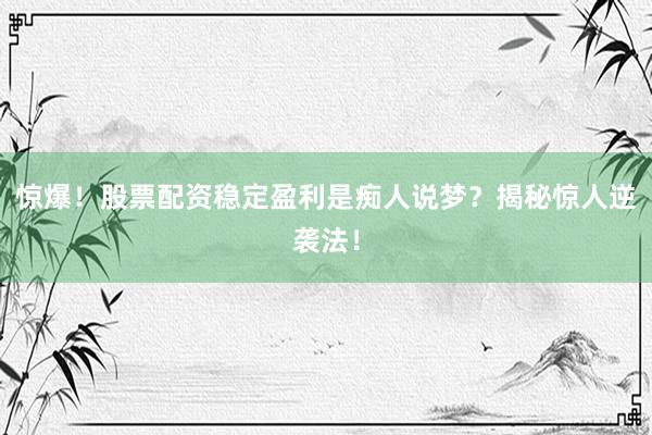 惊爆！股票配资稳定盈利是痴人说梦？揭秘惊人逆袭法！