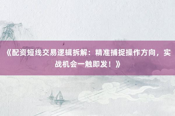 《配资短线交易逻辑拆解：精准捕捉操作方向，实战机会一触即发！》