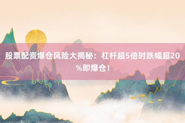 股票配资爆仓风险大揭秘：杠杆超5倍时跌幅超20%即爆仓！