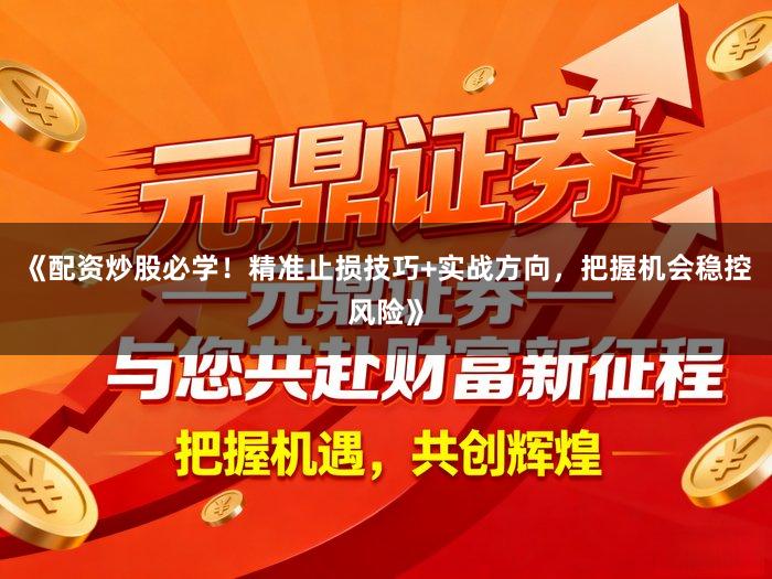 《配资炒股必学！精准止损技巧+实战方向，把握机会稳控风险》