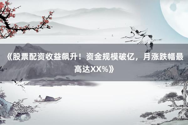 《股票配资收益飙升！资金规模破亿，月涨跌幅最高达XX%》