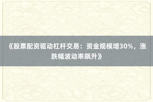 《股票配资驱动杠杆交易：资金规模增30%，涨跌幅波动率飙升》