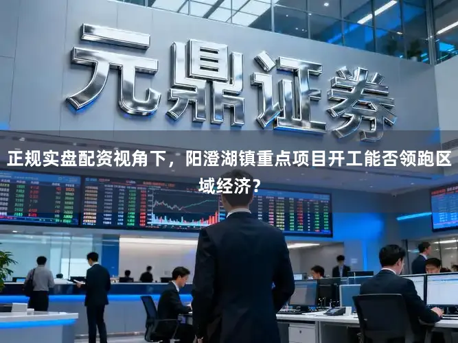 正规实盘配资视角下,阳澄湖镇重点项目开工能否领跑区域经济?
