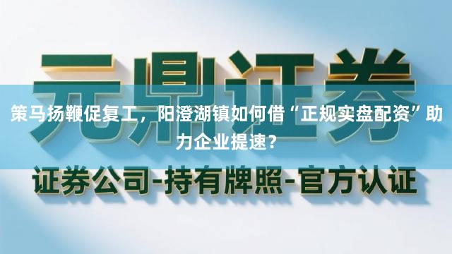 策马扬鞭促复工,阳澄湖镇如何借“正规实盘配资”助力企业提速?