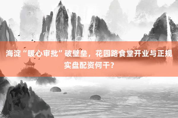 海淀“暖心审批”破壁垒,花园路食堂开业与正规实盘配资何干?