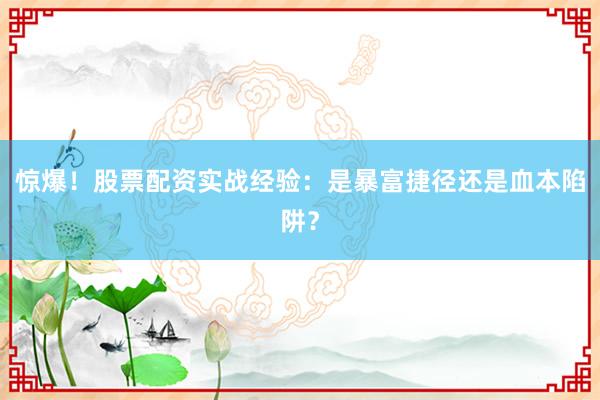 惊爆！股票配资实战经验：是暴富捷径还是血本陷阱？