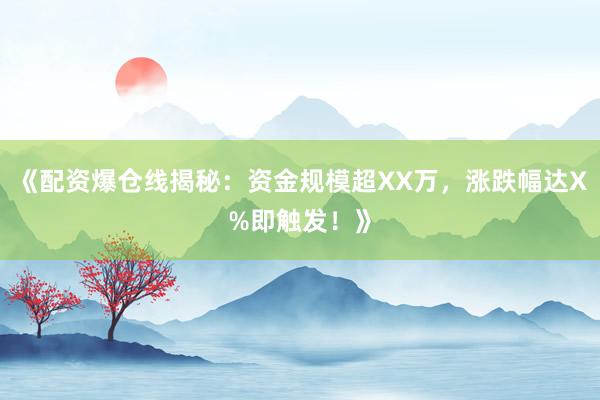 《配资爆仓线揭秘：资金规模超XX万，涨跌幅达X%即触发！》