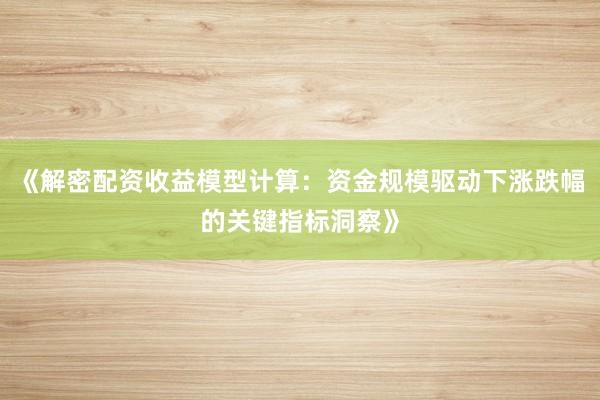 《解密配资收益模型计算：资金规模驱动下涨跌幅的关键指标洞察》