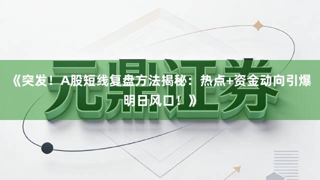 《突发！A股短线复盘方法揭秘：热点+资金动向引爆明日风口！》