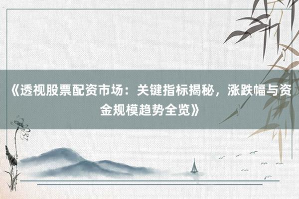 《透视股票配资市场：关键指标揭秘，涨跌幅与资金规模趋势全览》