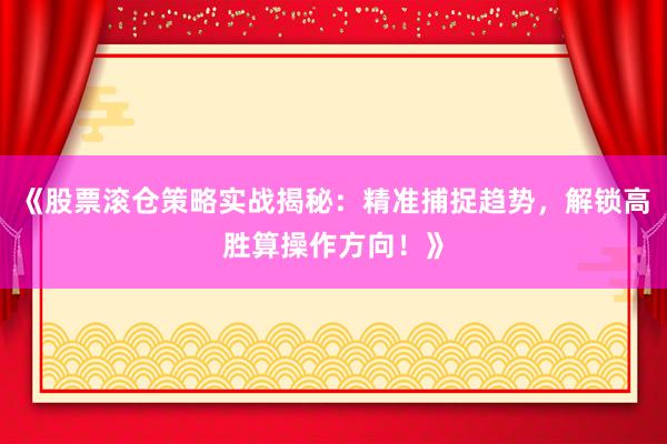 《股票滚仓策略实战揭秘：精准捕捉趋势，解锁高胜算操作方向！》