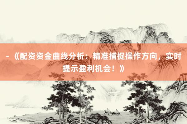- 《配资资金曲线分析：精准捕捉操作方向，实时提示盈利机会！》