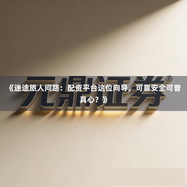 《迷途旅人问路：配资平台这位向导，可靠安全可曾真心？》