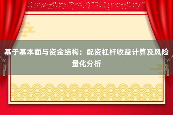 基于基本面与资金结构：配资杠杆收益计算及风险量化分析