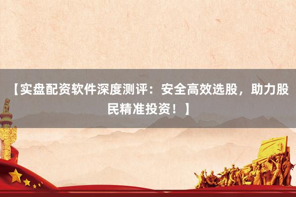 【实盘配资软件深度测评：安全高效选股，助力股民精准投资！】