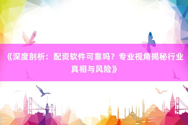 《深度剖析:配资软件可靠吗?专业视角揭秘行业真相与风险》