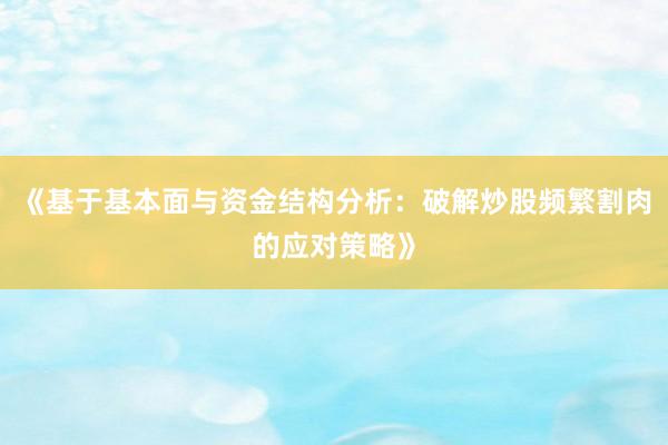 《基于基本面与资金结构分析：破解炒股频繁割肉的应对策略》