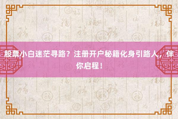 股票小白迷茫寻路？注册开户秘籍化身引路人，伴你启程！