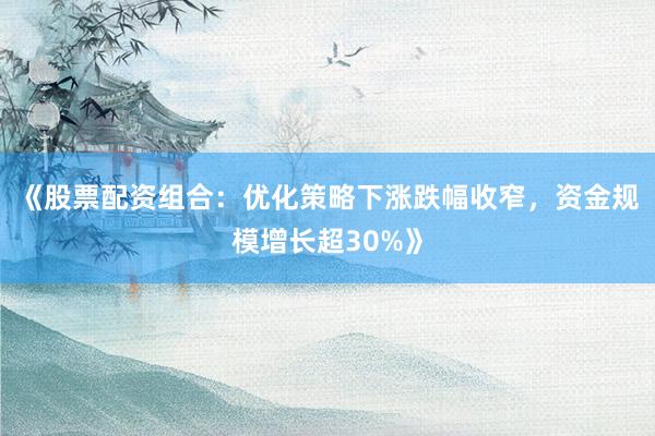 《股票配资组合：优化策略下涨跌幅收窄，资金规模增长超30%》