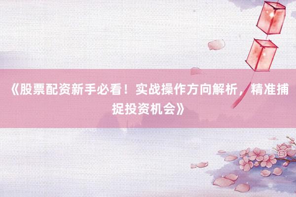 《股票配资新手必看！实战操作方向解析，精准捕捉投资机会》