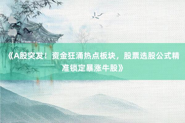 《A股突发！资金狂涌热点板块，股票选股公式精准锁定暴涨牛股》