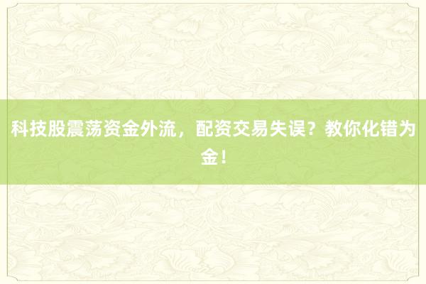 科技股震荡资金外流，配资交易失误？教你化错为金！