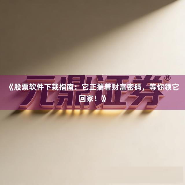 《股票软件下栽指南:它正揣着财富密码,等你领它回家!》