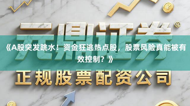 《A股突发跳水！资金狂逃热点股，股票风险真能被有效控制？》