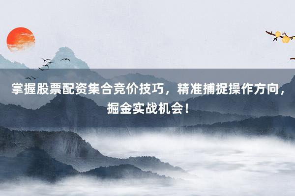 掌握股票配资集合竞价技巧,精准捕捉操作方向,掘金实战机会!