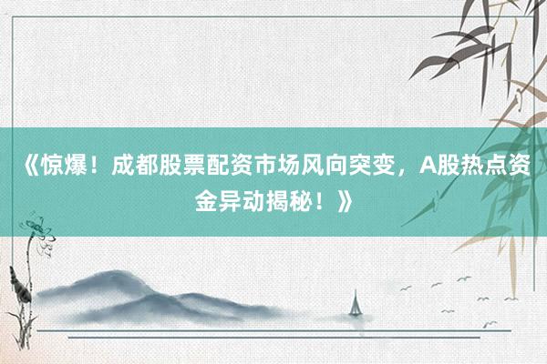 《惊爆！成都股票配资市场风向突变，A股热点资金异动揭秘！》