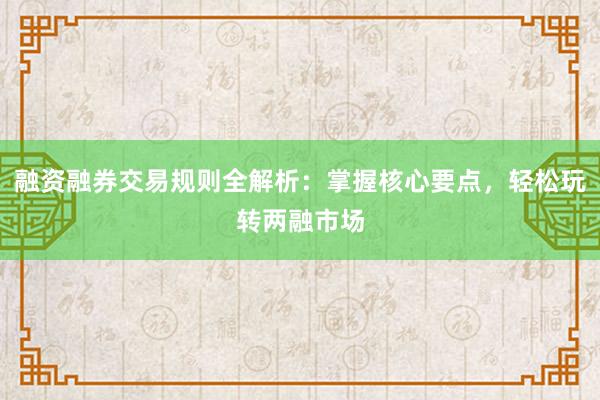 融资融券交易规则全解析:掌握核心要点,轻松玩转两融市场
