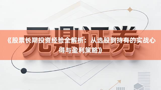 《股票长期投资经验全解析：从选股到持有的实战心得与盈利策略》
