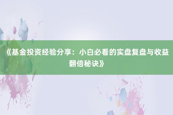 《基金投资经验分享：小白必看的实盘复盘与收益翻倍秘诀》