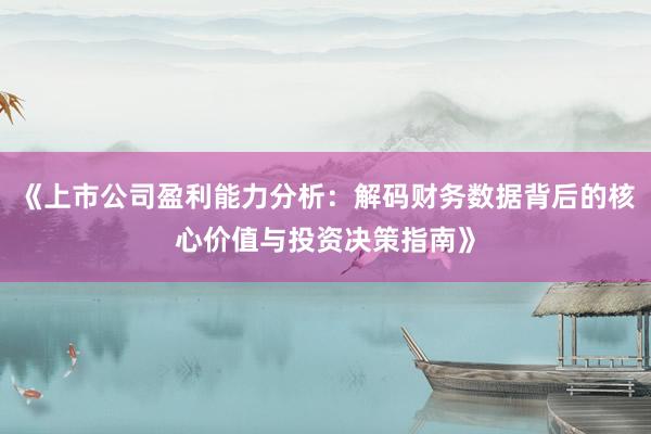 《上市公司盈利能力分析：解码财务数据背后的核心价值与投资决策指南》