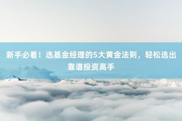 新手必看！选基金经理的5大黄金法则，轻松选出靠谱投资高手