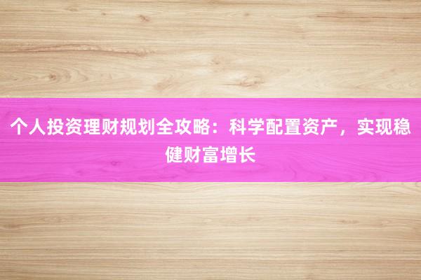 个人投资理财规划全攻略：科学配置资产，实现稳健财富增长